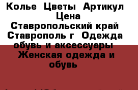  Колье “Цветы“	 Артикул: kol_13	 › Цена ­ 300 - Ставропольский край, Ставрополь г. Одежда, обувь и аксессуары » Женская одежда и обувь   